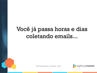 Você já passa horas e dias
coletando emails...

Por Fábio Ricotta - FiveCon - 2013

 