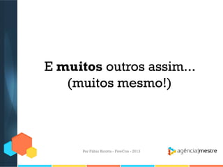 E muitos outros assim...
(muitos mesmo!)

Por Fábio Ricotta - FiveCon - 2013

 