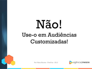 Não!
Use-o em Audiências
Customizadas!

Por Fábio Ricotta - FiveCon - 2013

 