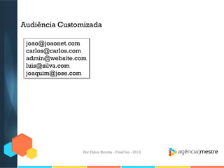 Audiência Customizada
joao@joaonet.com
carlos@carlos.com
admin@website.com
luis@silva.com
joaquim@jose.com

Por Fábio Ricotta - FiveCon - 2013

 