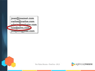 joao@joaonet.com
carlos@carlos.com
admin@website.com
luis@silva.com
joaquim@jose.com

Por Fábio Ricotta - FiveCon - 2013

 