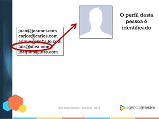 joao@joaonet.com
carlos@carlos.com
admin@website.com
luis@silva.com
joaquim@jose.com

Por Fábio Ricotta - FiveCon - 2013

O perfil desta
pessoa é
identificado

 