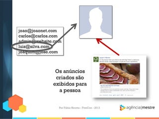 joao@joaonet.com
carlos@carlos.com
admin@website.com
luis@silva.com
joaquim@jose.com

Os anúncios
criados são
exibidos para
a pessoa
Por Fábio Ricotta - FiveCon - 2013

 