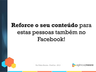 Reforce o seu conteúdo para
estas pessoas também no
Facebook!

Por Fábio Ricotta - FiveCon - 2013

 