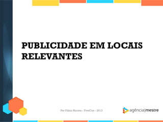 PUBLICIDADE EM LOCAIS
RELEVANTES

Por Fábio Ricotta - FiveCon - 2013

 