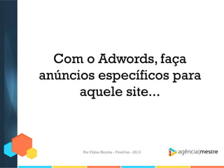 Com o Adwords, faça
anúncios específicos para
aquele site...

Por Fábio Ricotta - FiveCon - 2013

 