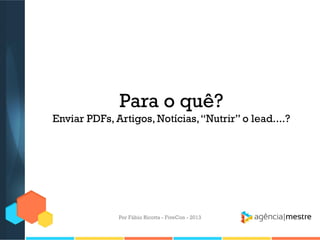Para o quê?
Enviar PDFs, Artigos, Notícias, “Nutrir” o lead....?

Por Fábio Ricotta - FiveCon - 2013

 