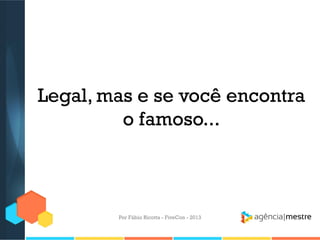 Legal, mas e se você encontra
o famoso...

Por Fábio Ricotta - FiveCon - 2013

 
