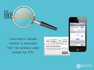 likeable

  Consistently deliver
 content so enjoyable
that the audience comes
    looking for YOU.
 