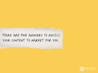 Here are five answers to enable
your content to market for you.
 