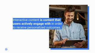 Interactive content is content that
users actively engage with in order
to receive personalized outcomes.
 