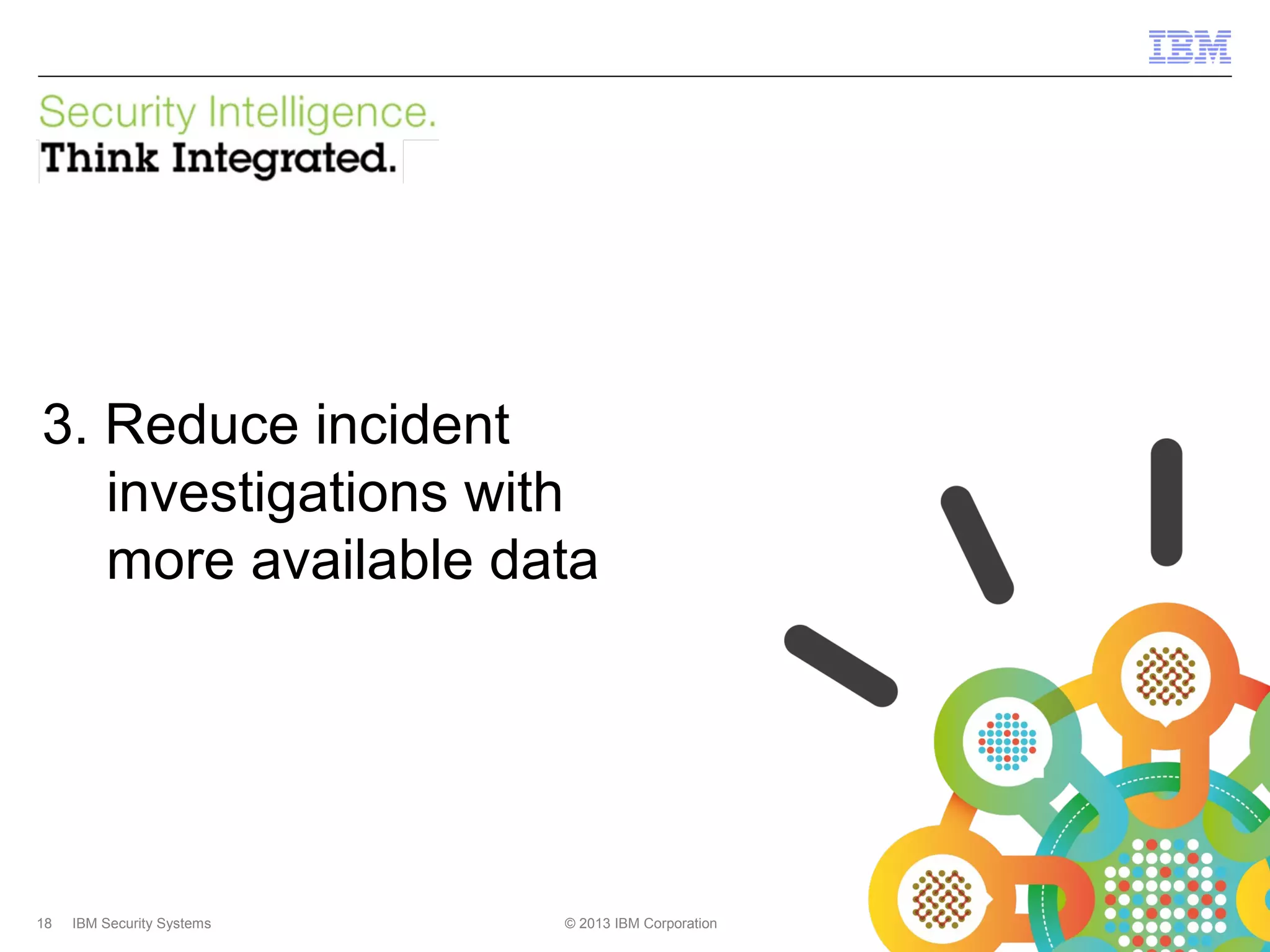 IBM Security Systems

3. Reduce incident
investigations with
more available data

18

IBM Security Systems

© 2013 IBM Corporation

© 2013 IBM Corporation

 