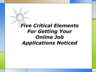 Five Critical Elements
   For Getting Your
      Online Job
Applications Noticed
 