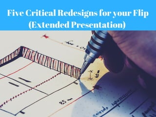 Five Critical Redesigns for your Flip
(Extended Presentation) 
 