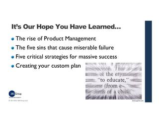 It’s Our Hope You Have Learned… 
The rise of Product Management 
The five sins that cause miserable failure 
Five critical...