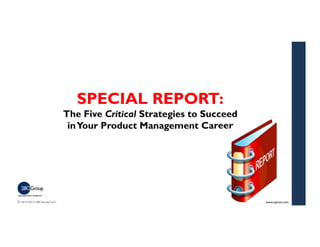 SPECIAL REPORT: 
The Five Critical Strategies to Succeed 
inYour Product Management Career 
© 2013-2014 280 Group LLC. www...