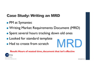 Case Study: Writing an MRD 
PM at Symantec 
Writing Market Requirements Document (MRD) 
Spent several hours tracking down ...
