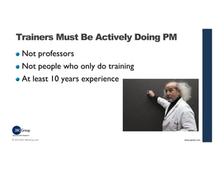 Trainers Must Be Actively Doing PM 
Not professors 
Not people who only do training 
At least 10 years experience 
© 2013-...