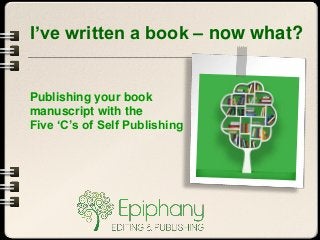 I’ve written a book – now what?
Publishing your book
manuscript with the
Five ‘C’s of Self Publishing
 