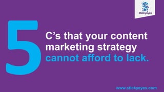 C’s that your content
marketing strategy
cannot afford to lack.
www.stickyeyes.com
 