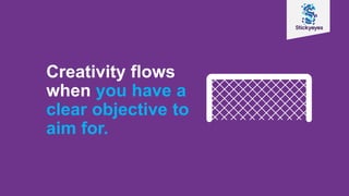 Creativity flows
when you have a
clear objective to
aim for.
 