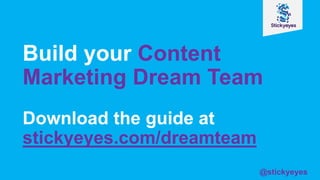 Build your Content
Marketing Dream Team
Download the guide at
stickyeyes.com/dreamteam
@stickyeyes
 