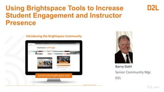 Using Brightspace Tools to Increase
Student Engagement and Instructor
Presence
Barry Dahl
Senior Community Mgr.
D2L
 