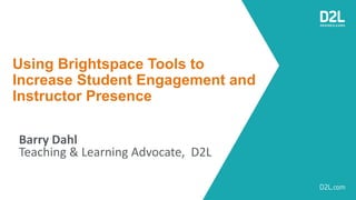 Using Brightspace Tools to
Increase Student Engagement and
Instructor Presence
Barry Dahl
Teaching & Learning Advocate, D2L
 