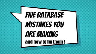 Five Database
Mistakes You
Are MAking
and how to fix them !
 