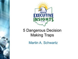 5 Dangerous Decision Making Traps Martin A. Schwartz 