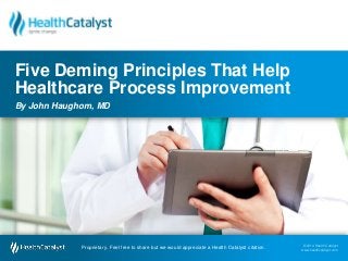 © 2014 Health Catalyst
www.healthcatalyst.comProprietary. Feel free to share but we would appreciate a Health Catalyst citation.
© 2014 Health Catalyst
www.healthcatalyst.com
Proprietary. Feel free to share but we would appreciate a Health Catalyst citation.
Five Deming Principles That Help
Healthcare Process Improvement
By John Haughom, MD
 