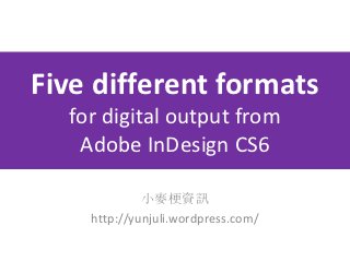 Five different formats
  for digital output from
   Adobe InDesign CS6

             小麥梗資訊
    http://yunjuli.wordpress.com/
 
