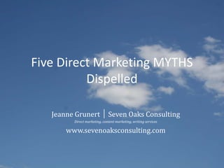 Five Direct Marketing MYTHS
Dispelled
Jeanne Grunert │ Seven Oaks Consulting
Direct marketing, content marketing, writing services
www.sevenoaksconsulting.com
 