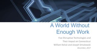 A World Without
Enough Work
Five Disruptive Technologies and
Their Impact on Connecticut
William Kelvie and Joseph Smialowski
December, 2017
 