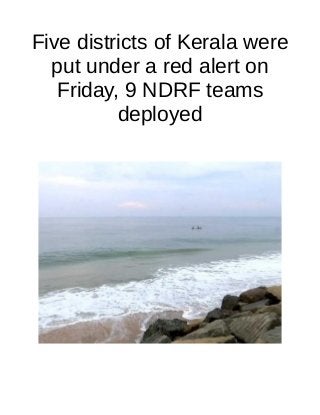 Five districts of Kerala were
put under a red alert on
Friday, 9 NDRF teams
deployed
 