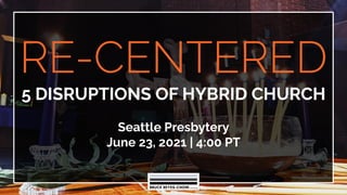 RE-CENTERED
5 DISRUPTIONS OF HYBRID CHURCH
Seattle Presbytery
June 23, 2021 | 4:00 PT
 