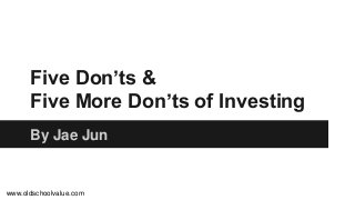 Five Don’ts &
Five More Don’ts of Investing
By Jae Jun
www.oldschoolvalue.com
 