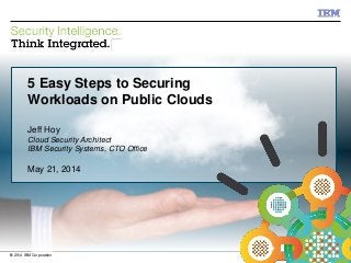 © 2012 IBM Corporation
IBM Security Systems
1© 2014 IBM Corporation
5 Easy Steps to Securing
Workloads on Public Clouds
Jeff Hoy
Cloud Security Architect
IBM Security Systems, CTO Office
May 21, 2014
 