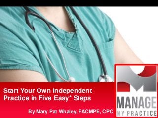 By Mary Pat Whaley, FACMPE, CPC
Start Your Own Independent
Practice in Five Easy* Steps
 