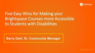 Five Easy Wins for Making your
Brightspace Courses more Accessible
to Students with Disabilities
Barry Dahl, Sr. Community Manager
 
