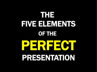THE
FIVE ELEMENTS
OF THE
PERFECT
PRESENTATION