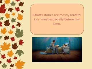 Shorts stories are mostly read to
kids, most especially before bed
time.
 