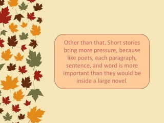 Other than that, Short stories
bring more pressure, because
like poets, each paragraph,
sentence, and word is more
important than they would be
inside a large novel.
 
