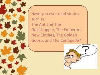 Have you ever read stories
such as:
The Ant and The
Grasshopper, The Emperor's
New Clothes, The Golden
Goose, and The Centipede?
 