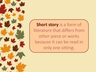 Short story is a form of
literature that differs from
other piece or works
because it can be read in
only one sitting.
 