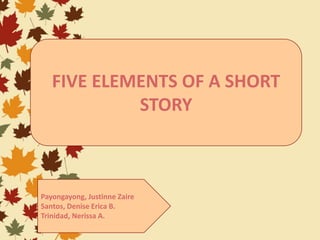 FIVE ELEMENTS OF A SHORT
STORY
Payongayong, Justinne Zaire
Santos, Denise Erica B.
Trinidad, Nerissa A.
 