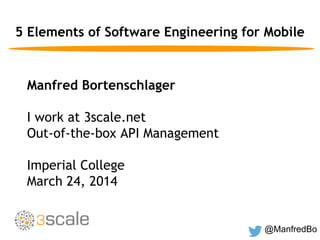 @ManfredBo
5 Elements of Software Engineering for Mobile
Manfred Bortenschlager
I work at 3scale.net
Out-of-the-box API Management
Imperial College
March 24, 2014
 