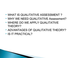  WHAT IS QUALITATIVE ASSESSMENT ?
WHY WE NEED QUALITATIVE Assessment?
WHERE DO WE APPLY QUALITATIVE
THEORY?
ADVANTAGES OF QUALITATIVE THEORY?
IS IT PRACTICAL?