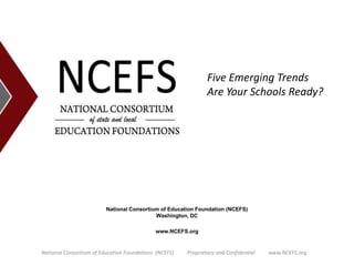 Five Emerging Trends Are Your Schools Ready? National Consortium of Education Foundation (NCEFS)Washington, DC www.NCEFS.org National Consortium of Education Foundations  (NCEFS)          Proprietary and Confidential          www.NCEFS.org 