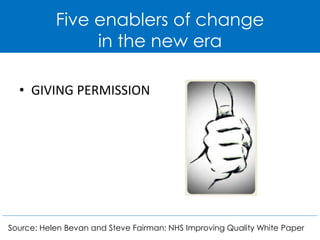 Five enablers of change 
in the new era 
• GIVING PERMISSION 
Source: Helen Bevan and Steve Fairman: NHS Improving Quality White Paper 
 